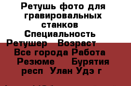 Ретушь фото для гравировальных станков › Специальность ­ Ретушер › Возраст ­ 40 - Все города Работа » Резюме   . Бурятия респ.,Улан-Удэ г.